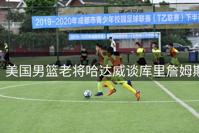 美国男篮老将哈达威谈库里詹姆斯未来：新一代球员已准备好扛旗
